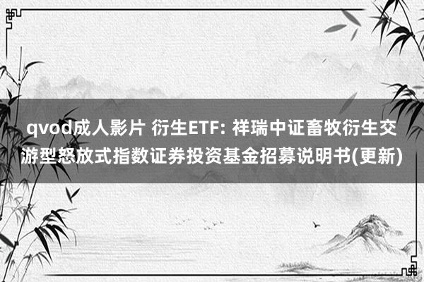 qvod成人影片 衍生ETF: 祥瑞中证畜牧衍生交游型怒放式指数证券投资基金招募说明书(更新)