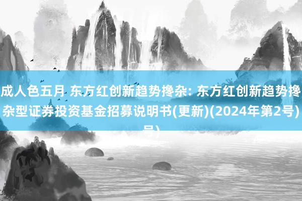 成人色五月 东方红创新趋势搀杂: 东方红创新趋势搀杂型证券投资基金招募说明书(更新)(2024年第2号)