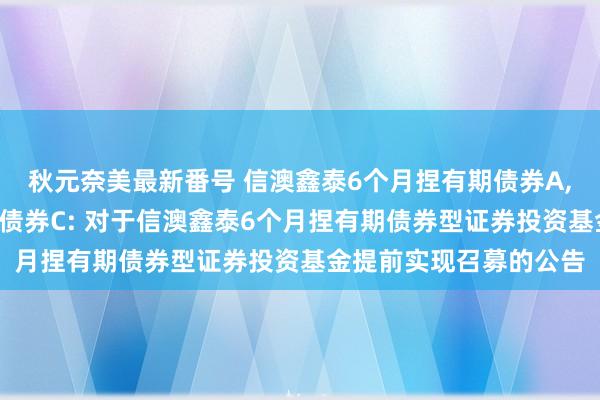 秋元奈美最新番号 信澳鑫泰6个月捏有期债券A，信澳鑫泰6个月捏有期债券C: 对于信澳鑫泰6个月捏有期债券型证券投资基金提前实现召募的公告