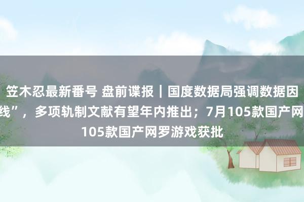 笠木忍最新番号 盘前谍报｜国度数据局强调数据因素改动“干线”，多项轨制文献有望年内推出；7月105款国产网罗游戏获批