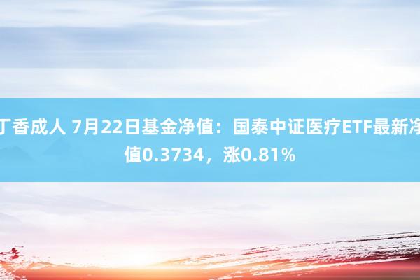 丁香成人 7月22日基金净值：国泰中证医疗ETF最新净值0.3734，涨0.81%