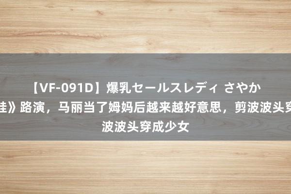 【VF-091D】爆乳セールスレディ さやか 《握娃娃》路演，马丽当了姆妈后越来越好意思，剪波波头穿成少女