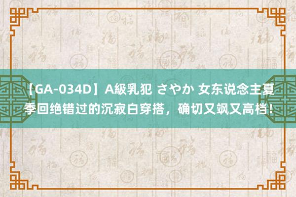 【GA-034D】A級乳犯 さやか 女东说念主夏季回绝错过的沉寂白穿搭，确切又飒又高档！