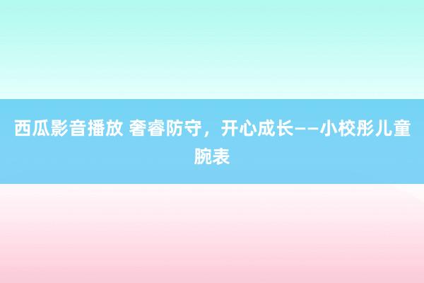 西瓜影音播放 奢睿防守，开心成长——小校彤儿童腕表