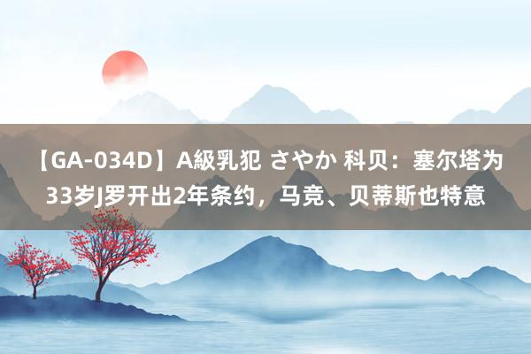 【GA-034D】A級乳犯 さやか 科贝：塞尔塔为33岁J罗开出2年条约，马竞、贝蒂斯也特意