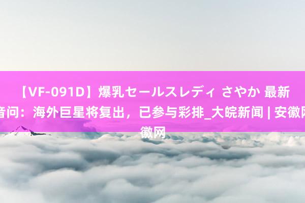 【VF-091D】爆乳セールスレディ さやか 最新音问：海外巨星将复出，已参与彩排_大皖新闻 | 安徽网