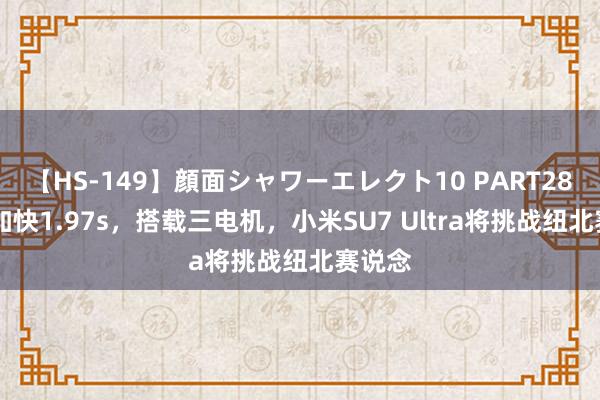 【HS-149】顔面シャワーエレクト10 PART28 零百加快1.97s，搭载三电机，小米SU7 Ultra将挑战纽北赛说念