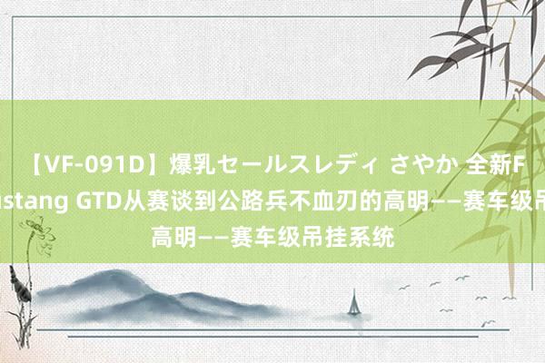 【VF-091D】爆乳セールスレディ さやか 全新Ford Mustang GTD从赛谈到公路兵不血刃的高明——赛车级吊挂系统