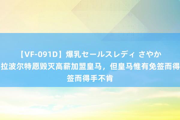 【VF-091D】爆乳セールスレディ さやか 阿斯：拉波尔特愿毁灭高薪加盟皇马，但皇马惟有免签而得手不肯