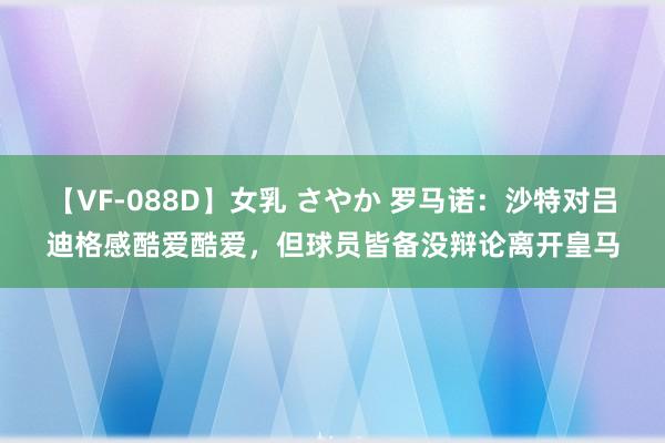 【VF-088D】女乳 さやか 罗马诺：沙特对吕迪格感酷爱酷爱，但球员皆备没辩论离开皇马