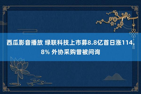 西瓜影音播放 绿联科技上市募8.8亿首日涨114.8% 外协采购曾被问询