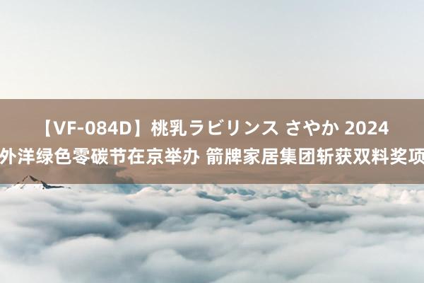 【VF-084D】桃乳ラビリンス さやか 2024外洋绿色零碳节在京举办 箭牌家居集团斩获双料奖项