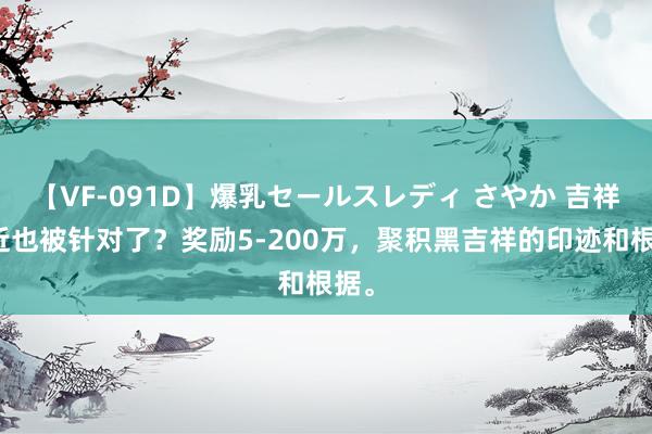 【VF-091D】爆乳セールスレディ さやか 吉祥最近也被针对了？奖励5-200万，聚积黑吉祥的印迹和根据。