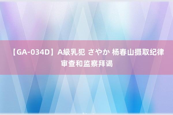 【GA-034D】A級乳犯 さやか 杨春山摄取纪律审查和监察拜谒