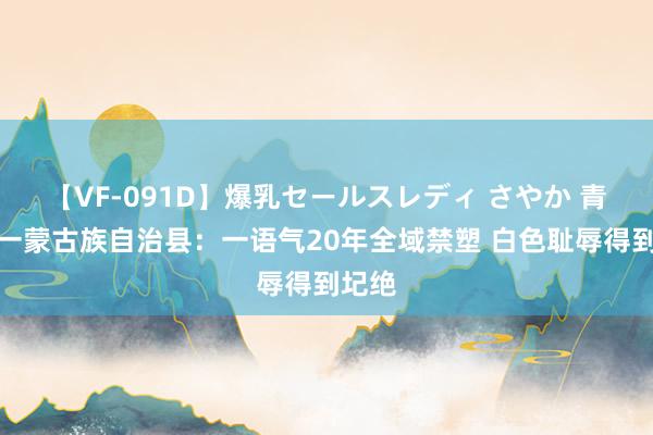 【VF-091D】爆乳セールスレディ さやか 青海独一蒙古族自治县：一语气20年全域禁塑 白色耻辱得到圮绝