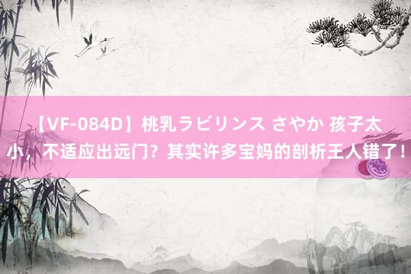 【VF-084D】桃乳ラビリンス さやか 孩子太小，不适应出远门？其实许多宝妈的剖析王人错了！