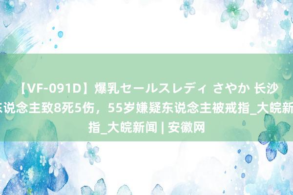 【VF-091D】爆乳セールスレディ さやか 长沙生动车撞东说念主致8死5伤，55岁嫌疑东说念主被戒指_大皖新闻 | 安徽网