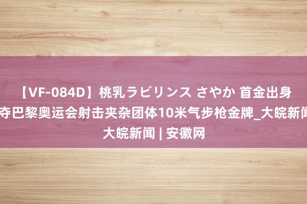 【VF-084D】桃乳ラビリンス さやか 首金出身！中国队夺巴黎奥运会射击夹杂团体10米气步枪金牌_大皖新闻 | 安徽网