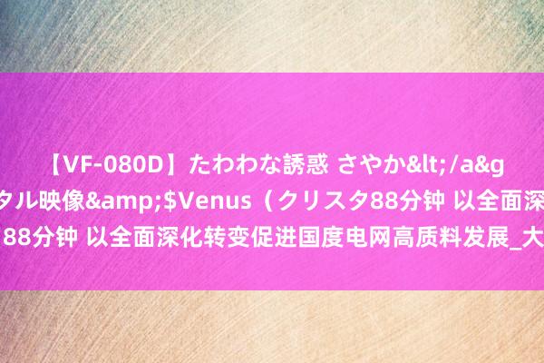 【VF-080D】たわわな誘惑 さやか</a>2005-08-27クリスタル映像&$Venus（クリスタ88分钟 以全面深化转变促进国度电网高质料发展_大皖新闻 | 安徽网