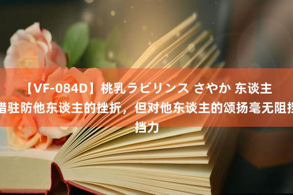 【VF-084D】桃乳ラビリンス さやか 东谈主不错驻防他东谈主的挫折，但对他东谈主的颂扬毫无阻挡力