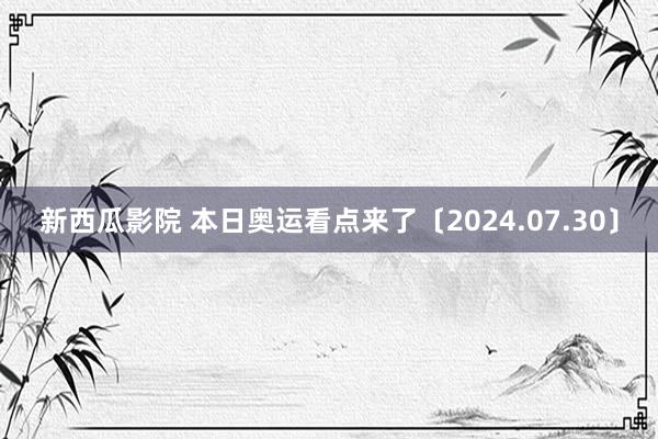 新西瓜影院 本日奥运看点来了〔2024.07.30〕