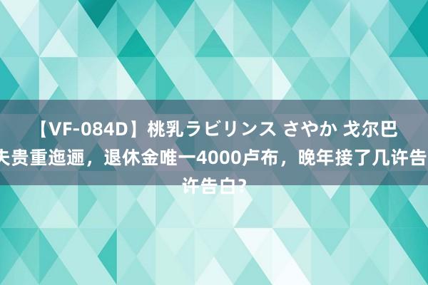 【VF-084D】桃乳ラビリンス さやか 戈尔巴乔夫贵重迤逦，退休金唯一4000卢布，晚年接了几许告白？