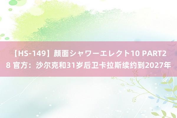 【HS-149】顔面シャワーエレクト10 PART28 官方：沙尔克和31岁后卫卡拉斯续约到2027年