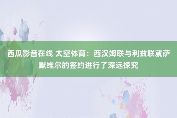 西瓜影音在线 太空体育：西汉姆联与利兹联就萨默维尔的签约进行了深远探究