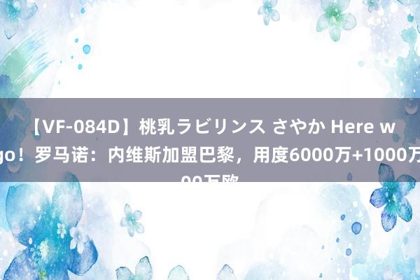 【VF-084D】桃乳ラビリンス さやか Here we go！罗马诺：内维斯加盟巴黎，用度6000万+1000万欧