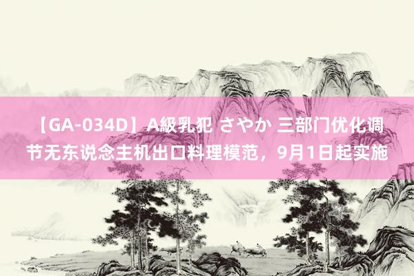 【GA-034D】A級乳犯 さやか 三部门优化调节无东说念主机出口料理模范，9月1日起实施