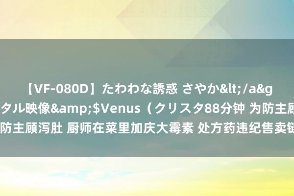 【VF-080D】たわわな誘惑 さやか</a>2005-08-27クリスタル映像&$Venus（クリスタ88分钟 为防主顾泻肚 厨师在菜里加庆大霉素 处方药违纪售卖链条应查实斩断｜有一说一