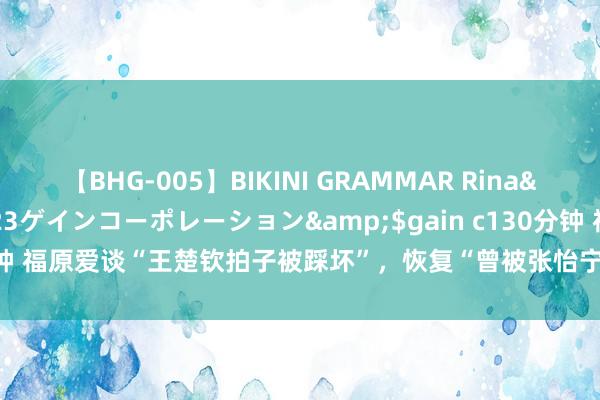 【BHG-005】BIKINI GRAMMAR Rina</a>2017-04-23ゲインコーポレーション&$gain c130分钟 福原爱谈“王楚钦拍子被踩坏”，恢复“曾被张怡宁让球”_大皖新闻 | 安徽网