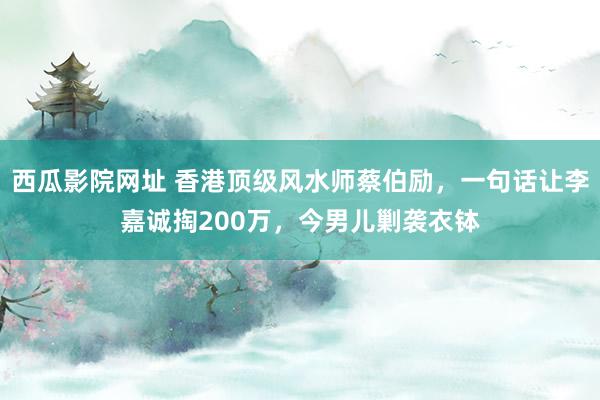 西瓜影院网址 香港顶级风水师蔡伯励，一句话让李嘉诚掏200万，今男儿剿袭衣钵