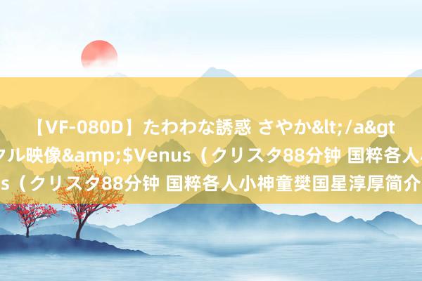 【VF-080D】たわわな誘惑 さやか</a>2005-08-27クリスタル映像&$Venus（クリスタ88分钟 国粹各人小神童樊国星淳厚简介