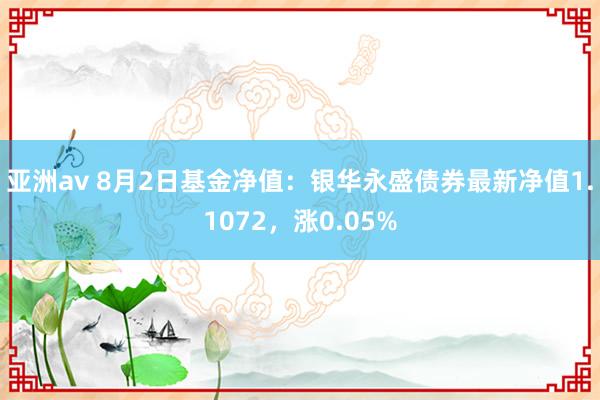 亚洲av 8月2日基金净值：银华永盛债券最新净值1.1072，涨0.05%