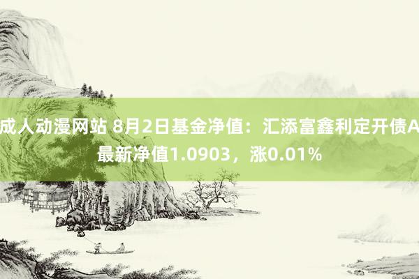 成人动漫网站 8月2日基金净值：汇添富鑫利定开债A最新净值1.0903，涨0.01%