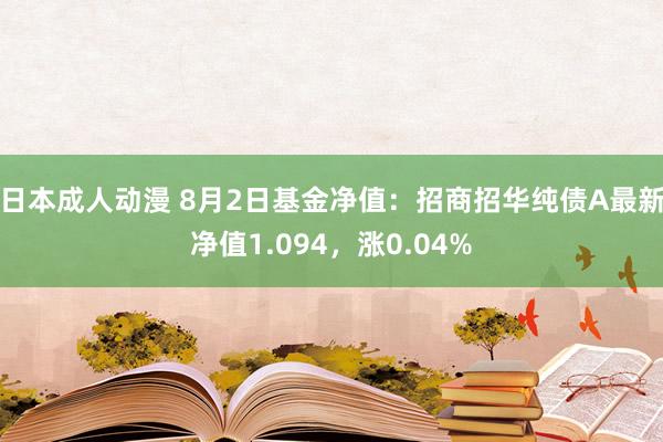 日本成人动漫 8月2日基金净值：招商招华纯债A最新净值1.094，涨0.04%