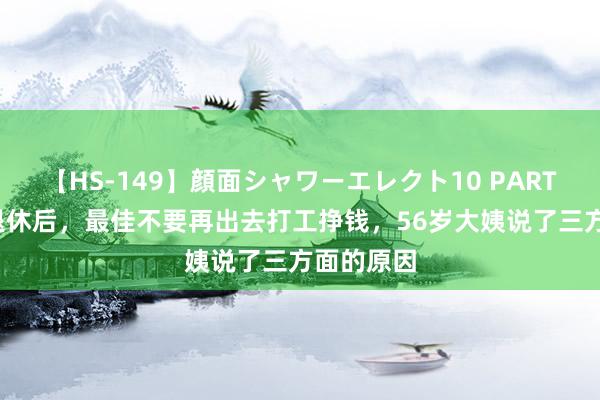 【HS-149】顔面シャワーエレクト10 PART28 为啥退休后，最佳不要再出去打工挣钱，56岁大姨说了三方面的原因