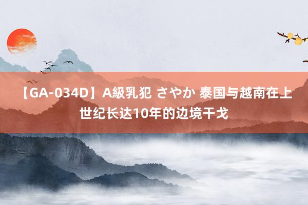 【GA-034D】A級乳犯 さやか 泰国与越南在上世纪长达10年的边境干戈