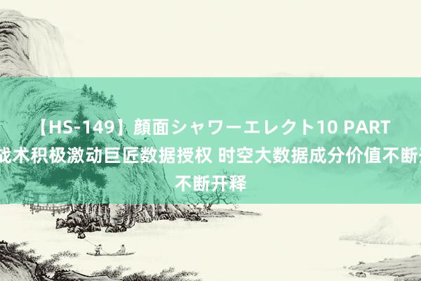 【HS-149】顔面シャワーエレクト10 PART28 战术积极激动巨匠数据授权 时空大数据成分价值不断开释