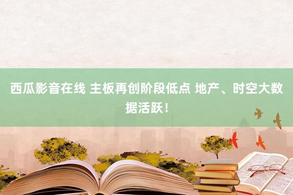 西瓜影音在线 主板再创阶段低点 地产、时空大数据活跃！