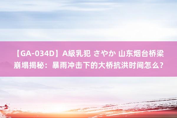 【GA-034D】A級乳犯 さやか 山东烟台桥梁崩塌揭秘：暴雨冲击下的大桥抗洪时间怎么？