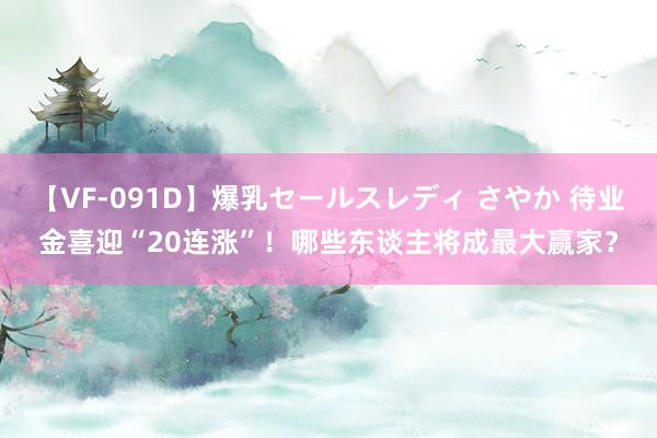 【VF-091D】爆乳セールスレディ さやか 待业金喜迎“20连涨”！哪些东谈主将成最大赢家？