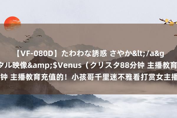 【VF-080D】たわわな誘惑 さやか</a>2005-08-27クリスタル映像&$Venus（クリスタ88分钟 主播教育充值的！小孩哥千里迷不雅看打赏女主播，2月花光父母20万