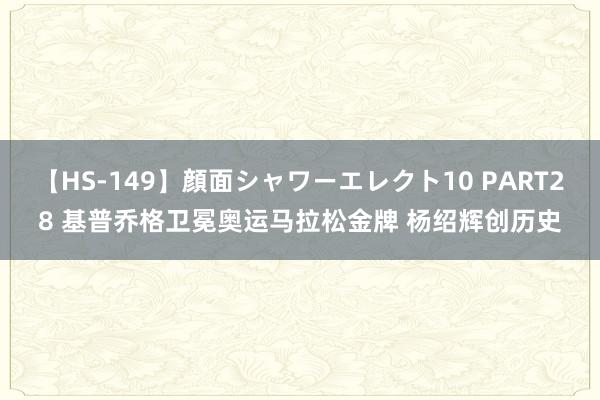 【HS-149】顔面シャワーエレクト10 PART28 基普乔格卫冕奥运马拉松金牌 杨绍辉创历史