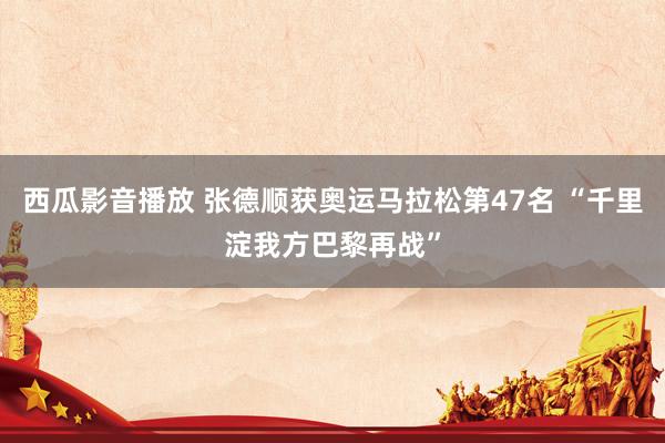 西瓜影音播放 张德顺获奥运马拉松第47名 “千里淀我方巴黎再战”