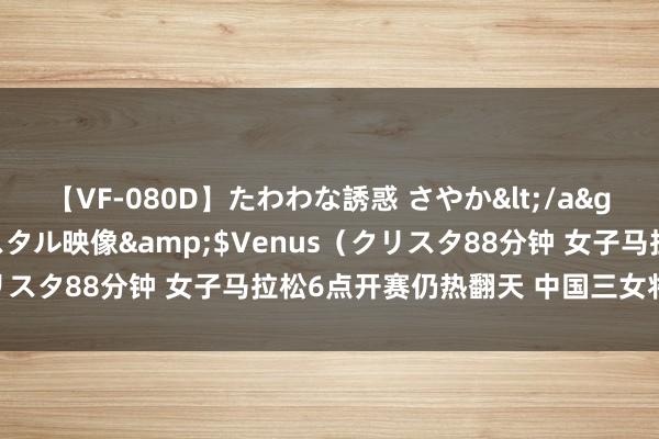 【VF-080D】たわわな誘惑 さやか</a>2005-08-27クリスタル映像&$Venus（クリスタ88分钟 女子马拉松6点开赛仍热翻天 中国三女将顺利完赛