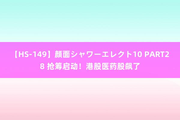 【HS-149】顔面シャワーエレクト10 PART28 抢筹启动！港股医药股飙了