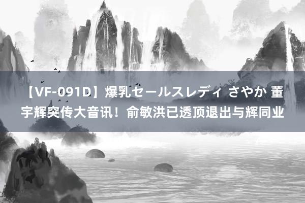 【VF-091D】爆乳セールスレディ さやか 董宇辉突传大音讯！俞敏洪已透顶退出与辉同业