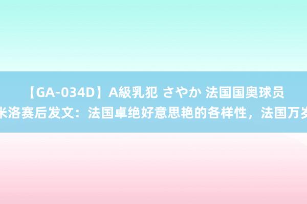 【GA-034D】A級乳犯 さやか 法国国奥球员米洛赛后发文：法国卓绝好意思艳的各样性，法国万岁